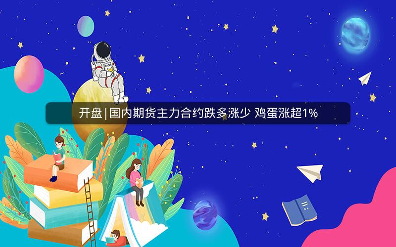 开盘|国内期货主力合约跌多涨少 鸡蛋涨超1%