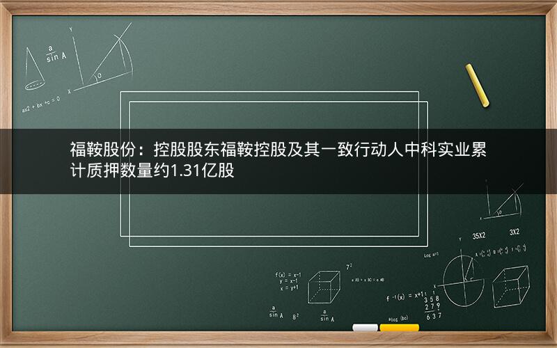 福鞍股份：控股股东福鞍控股及其一致行动人中科实业累计质押数量约1.31亿股