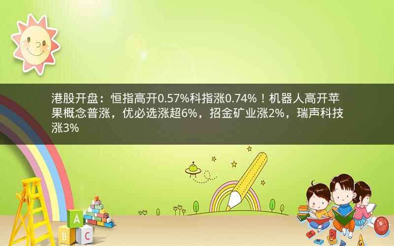 港股开盘：恒指高开0.57%科指涨0.74%！机器人高开苹果概念普涨，优必选涨超6%，招金矿业涨2%，瑞声科技涨3%
