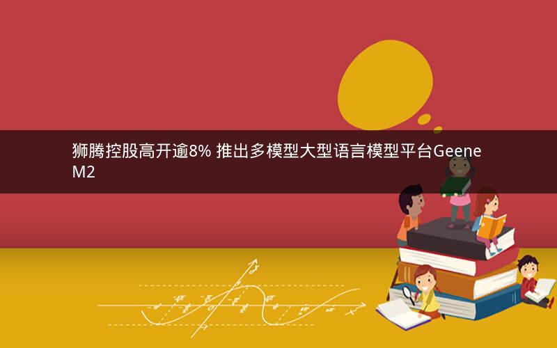 狮腾控股高开逾8% 推出多模型大型语言模型平台Geene M2