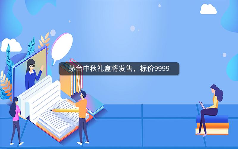 茅台中秋礼盒将发售，标价9999