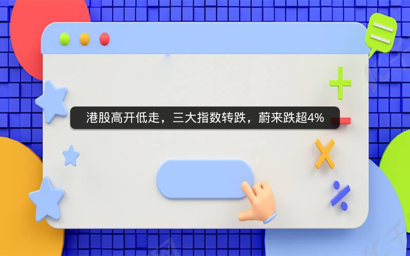 港股高开低走，三大指数转跌，蔚来跌超4%
