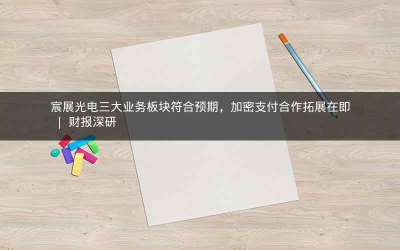 宸展光电三大业务板块符合预期,加密支付合作拓展在即 | 财报深研