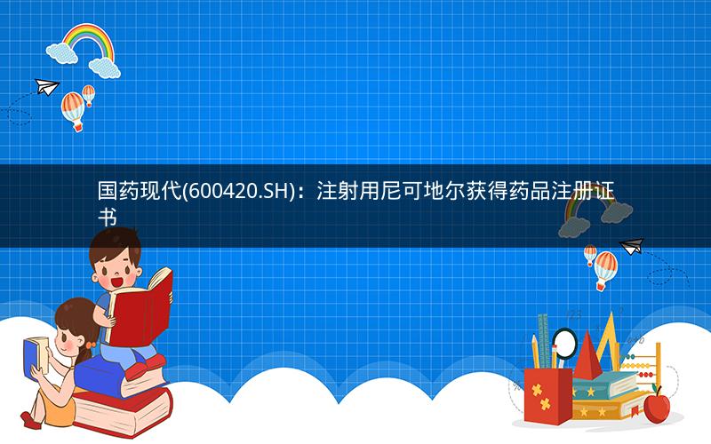 国药现代(600420.SH)：注射用尼可地尔获得药品注册证书