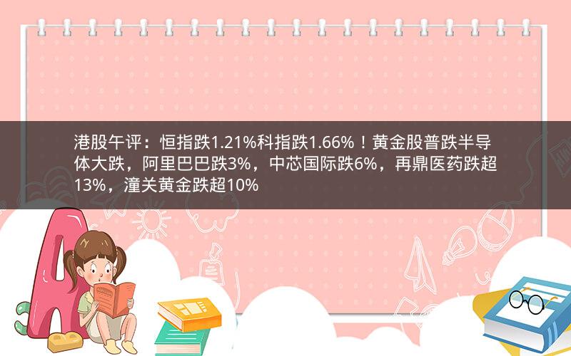 港股午评：恒指跌1.21%科指跌1.66%！黄金股普跌半导体大跌，阿里巴巴跌3%，中芯国际跌6%，再鼎医药跌超13%，潼关黄金跌超10%