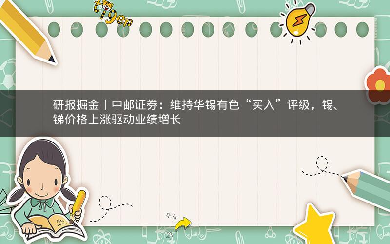 研报掘金丨中邮证券:维持华锡有色“买入”评级,锡、锑价格上涨驱动业绩增长