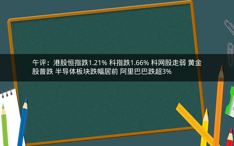 午评：港股恒指跌1.21% 科指跌1.66% 科网股走弱 黄金股普跌 半导体板块跌幅居前 阿里巴巴跌超3%