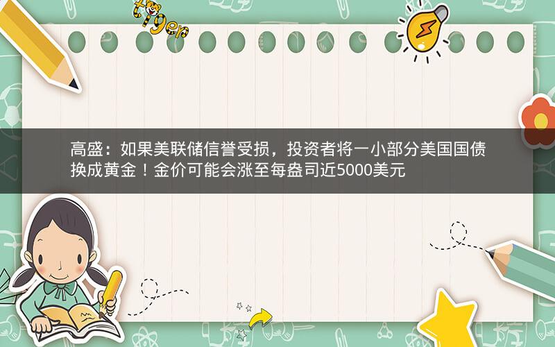 高盛：如果美联储信誉受损，投资者将一小部分美国国债换成黄金！金价可能会涨至每盎司近5000美元