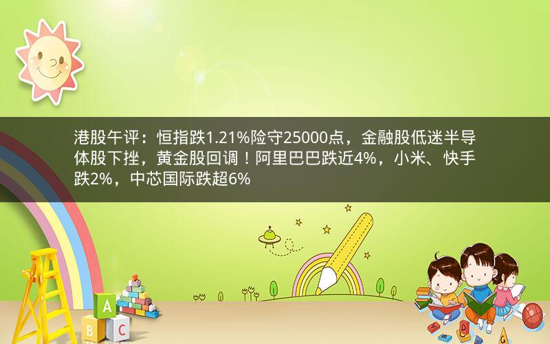 港股午评：恒指跌1.21%险守25000点，金融股低迷半导体股下挫，黄金股回调！阿里巴巴跌近4%，小米、快手跌2%，中芯国际跌超6%