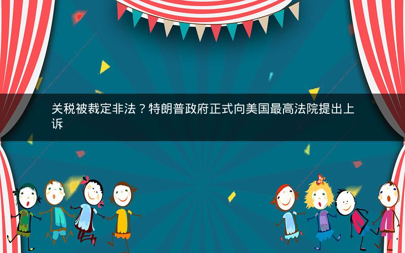 关税被裁定非法？特朗普政府正式向美国最高法院提出上诉