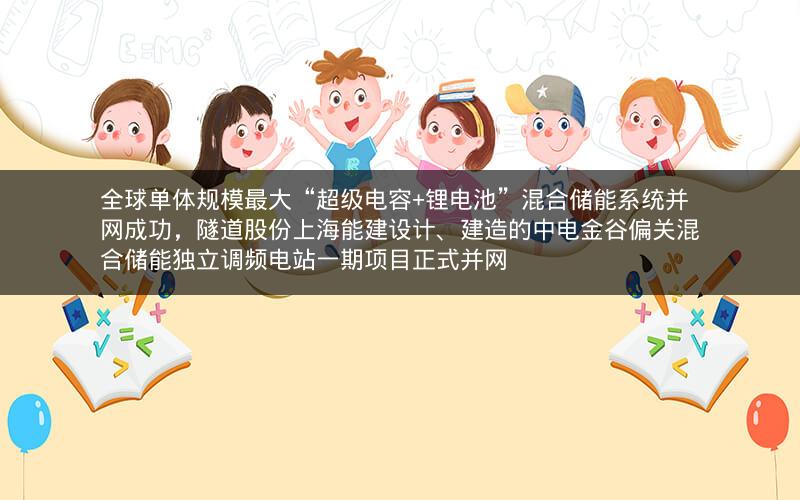 全球单体规模最大“超级电容+锂电池”混合储能系统并网成功，隧道股份上海能建设计、建造的中电金谷偏关混合储能独立调频电站一期项目正式并网