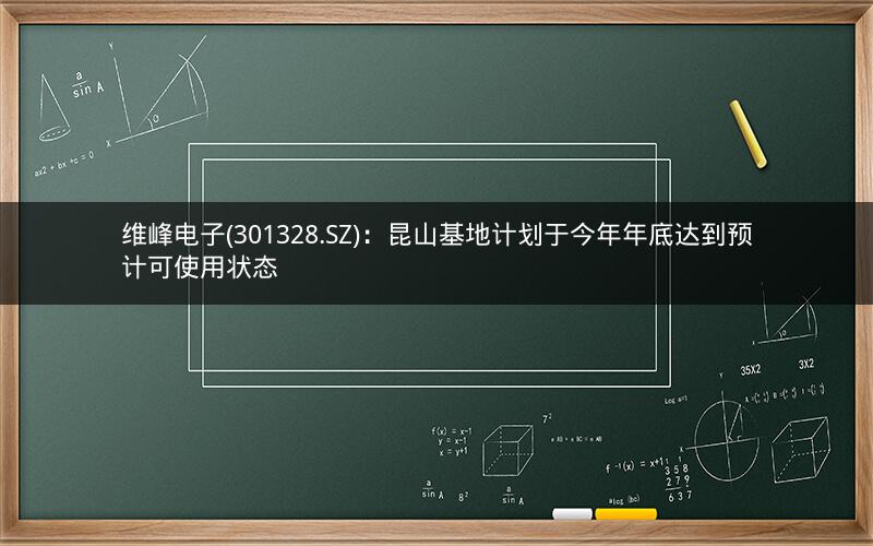 维峰电子(301328.SZ)：昆山基地计划于今年年底达到预计可使用状态