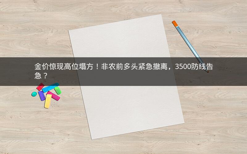 金价惊现高位塌方！非农前多头紧急撤离，3500防线告急？