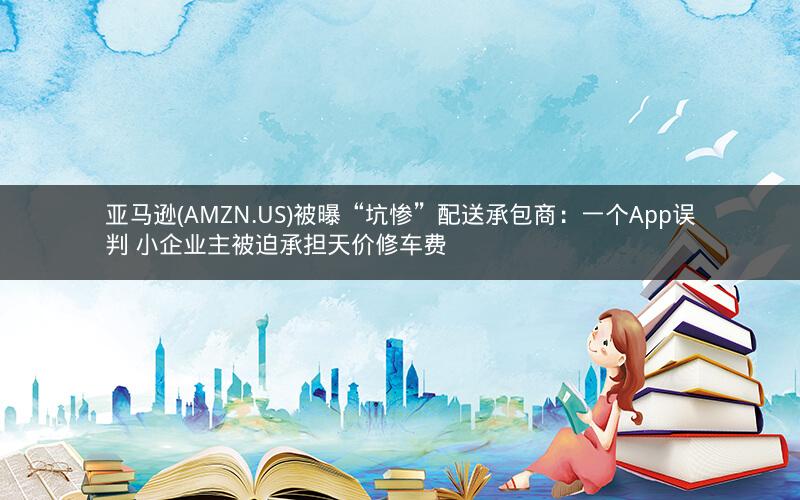 亚马逊(AMZN.US)被曝“坑惨”配送承包商：一个App误判 小企业主被迫承担天价修车费