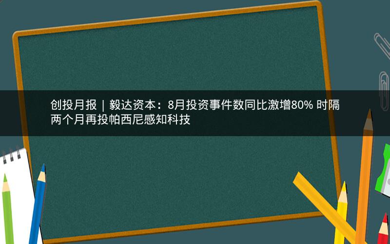 创投月报 | 毅达资本：8月投资事件数同比激增80% 时隔两个月再投帕西尼感知科技