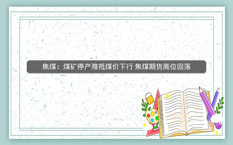 焦煤：煤矿停产难抵煤价下行 焦煤期货高位回落