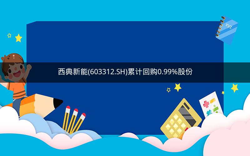 西典新能(603312.SH)累计回购0.99%股份