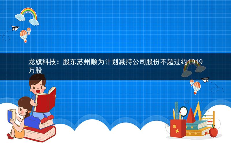 龙旗科技：股东苏州顺为计划减持公司股份不超过约1919万股