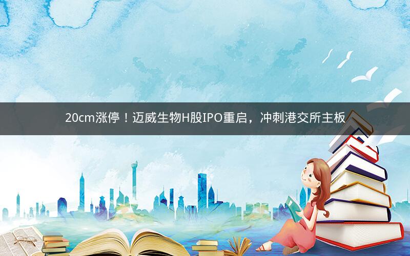 20cm涨停！迈威生物H股IPO重启，冲刺港交所主板