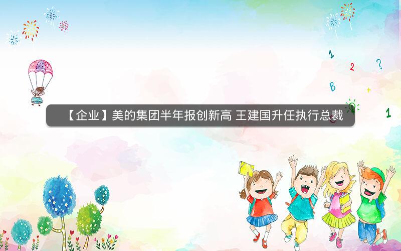 【企业】美的集团半年报创新高 王建国升任执行总裁