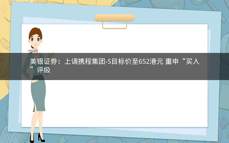 美银证券：上调携程集团-S目标价至652港元 重申“买入”评级