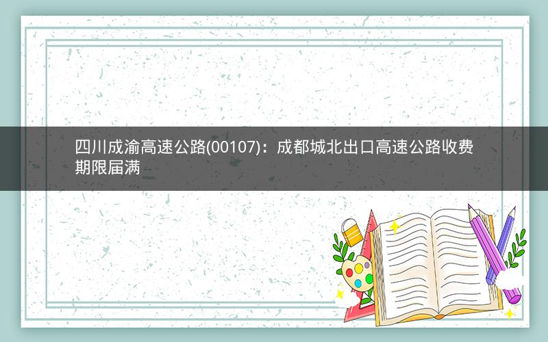 四川成渝高速公路(00107)：成都城北出口高速公路收费期限届满