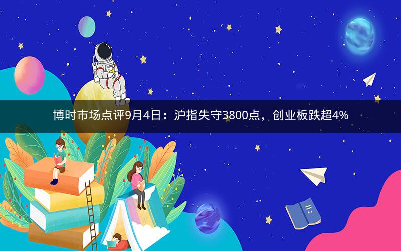 博时市场点评9月4日:沪指失守3800点,创业板跌超4%