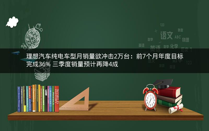 理想汽车纯电车型月销量欲冲击2万台：前7个月年度目标完成36% 三季度销量预计再降4成