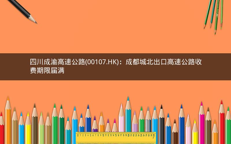 四川成渝高速公路(00107.HK)：成都城北出口高速公路收费期限届满