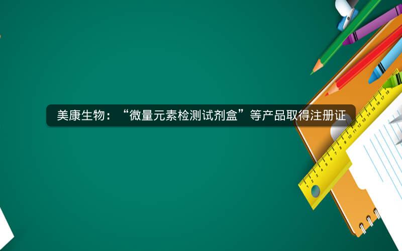 美康生物：“微量元素检测试剂盒”等产品取得注册证
