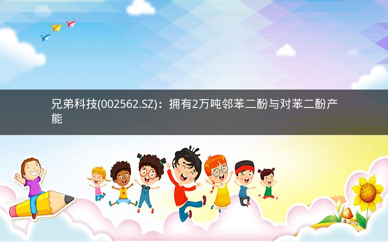 兄弟科技(002562.SZ)：拥有2万吨邻苯二酚与对苯二酚产能