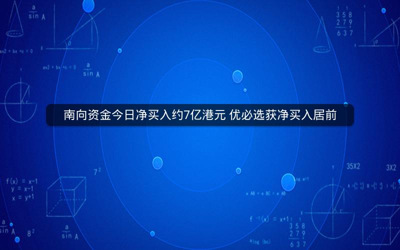 南向资金今日净买入约7亿港元 优必选获净买入居前