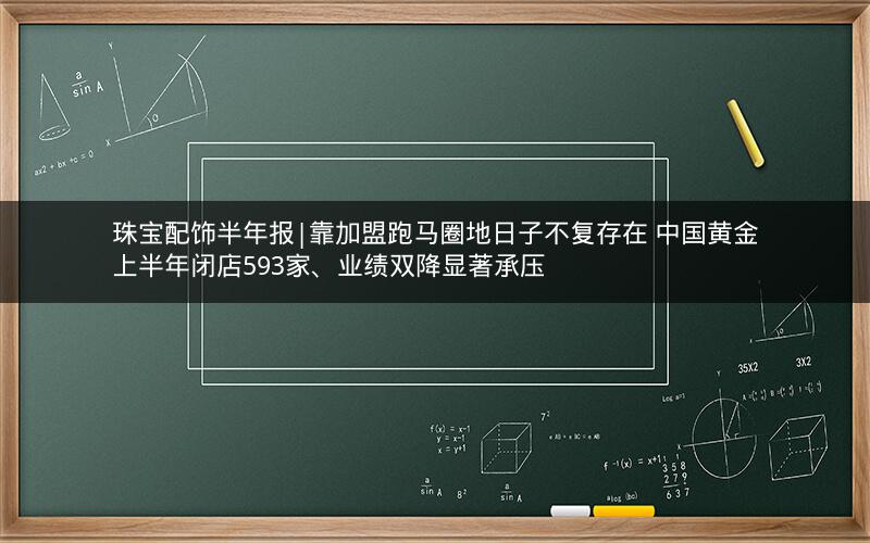 珠宝配饰半年报|靠加盟跑马圈地日子不复存在 中国黄金上半年闭店593家、业绩双降显著承压