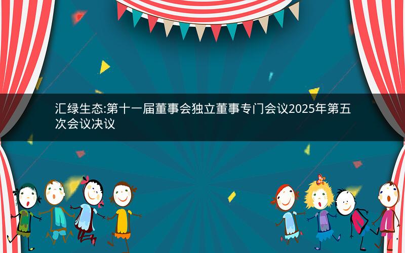汇绿生态:第十一届董事会独立董事专门会议2025年第五次会议决议