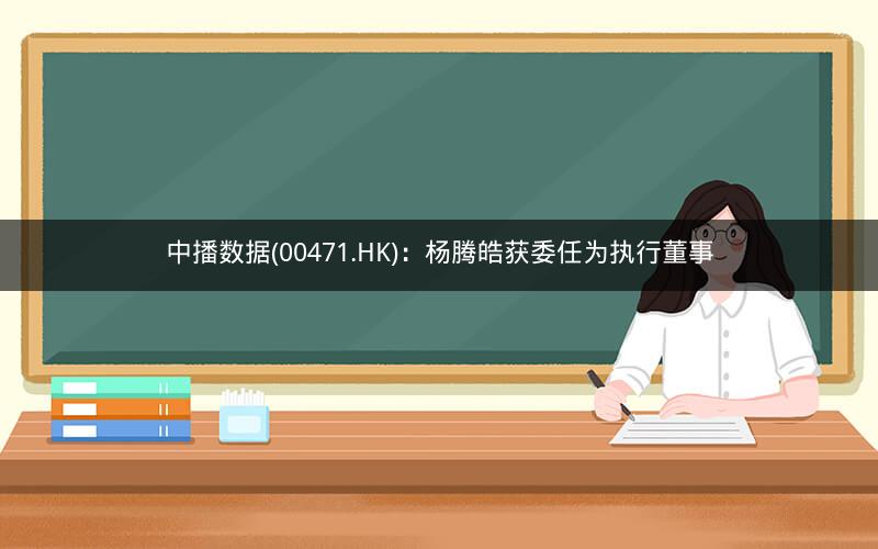 中播数据(00471.HK)：杨腾皓获委任为执行董事