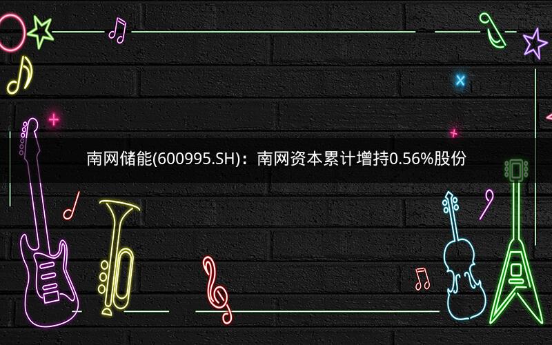 南网储能(600995.SH)：南网资本累计增持0.56%股份