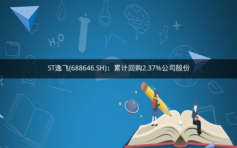 ST逸飞(688646.SH)：累计回购2.37%公司股份