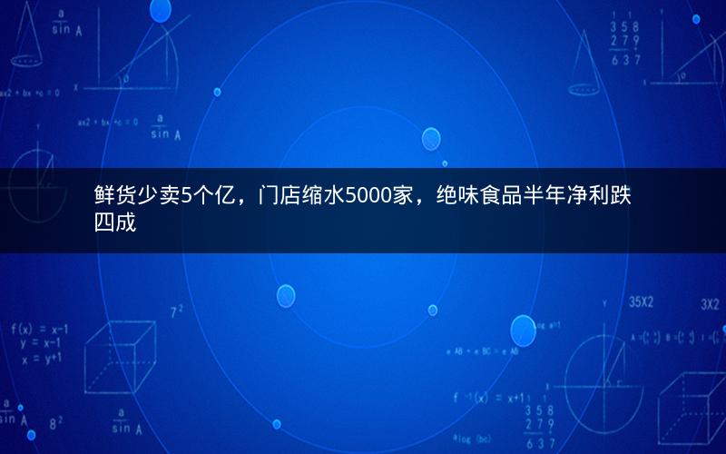 鲜货少卖5个亿，门店缩水5000家，绝味食品半年净利跌四成