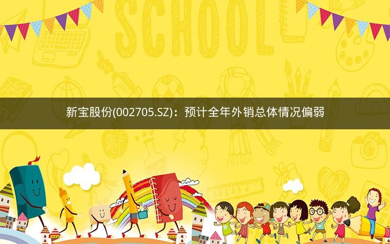新宝股份(002705.SZ)：预计全年外销总体情况偏弱