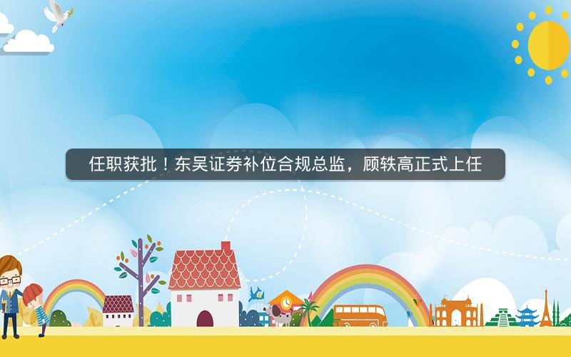 任职获批！东吴证券补位合规总监，顾轶高正式上任