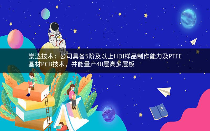 崇达技术：公司具备5阶及以上HDI样品制作能力及PTFE基材PCB技术，并能量产40层高多层板