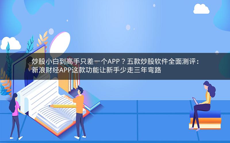 炒股小白到高手只差一个APP？五款炒股软件全面测评：新浪财经APP这款功能让新手少走三年弯路