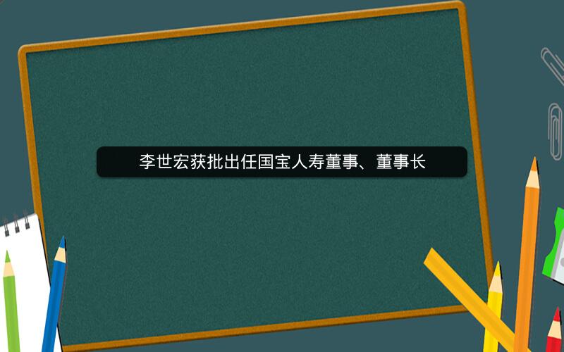 李世宏获批出任国宝人寿董事、董事长