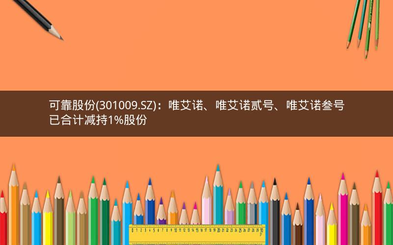 可靠股份(301009.SZ)：唯艾诺、唯艾诺贰号、唯艾诺叁号已合计减持1%股份