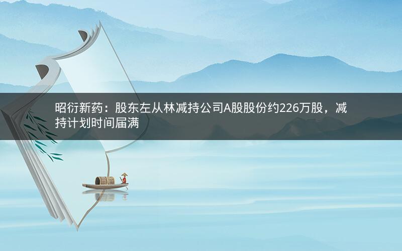 昭衍新药：股东左从林减持公司A股股份约226万股，减持计划时间届满