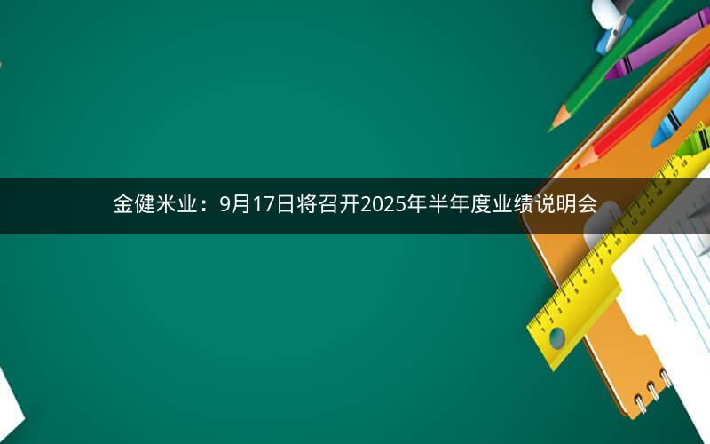 金健米业：9月17日将召开2025年半年度业绩说明会