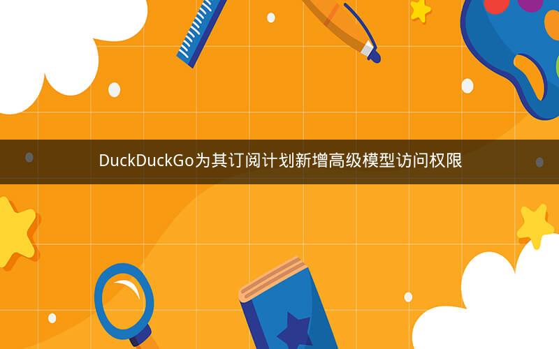 DuckDuckGo为其订阅计划新增高级模型访问权限
