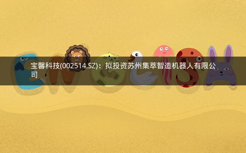 宝馨科技(002514.SZ)：拟投资苏州集萃智造机器人有限公司