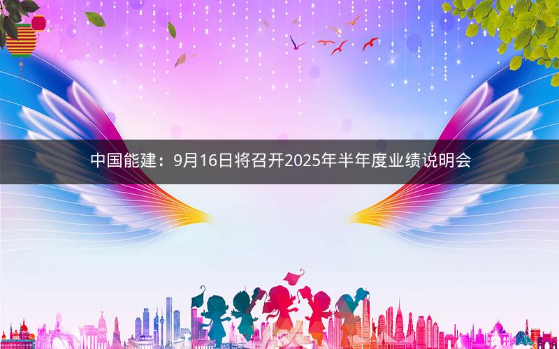 中国能建：9月16日将召开2025年半年度业绩说明会