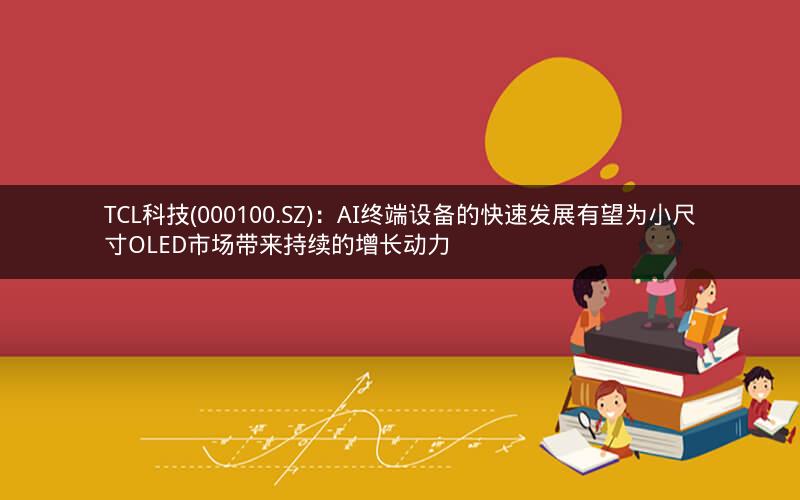 TCL科技(000100.SZ)：AI终端设备的快速发展有望为小尺寸OLED市场带来持续的增长动力